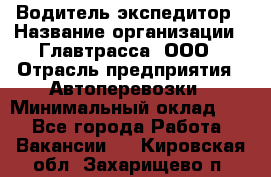 Водитель-экспедитор › Название организации ­ Главтрасса, ООО › Отрасль предприятия ­ Автоперевозки › Минимальный оклад ­ 1 - Все города Работа » Вакансии   . Кировская обл.,Захарищево п.